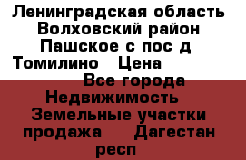 Ленинградская область Волховский район Пашское с/пос д. Томилино › Цена ­ 40 000 000 - Все города Недвижимость » Земельные участки продажа   . Дагестан респ.